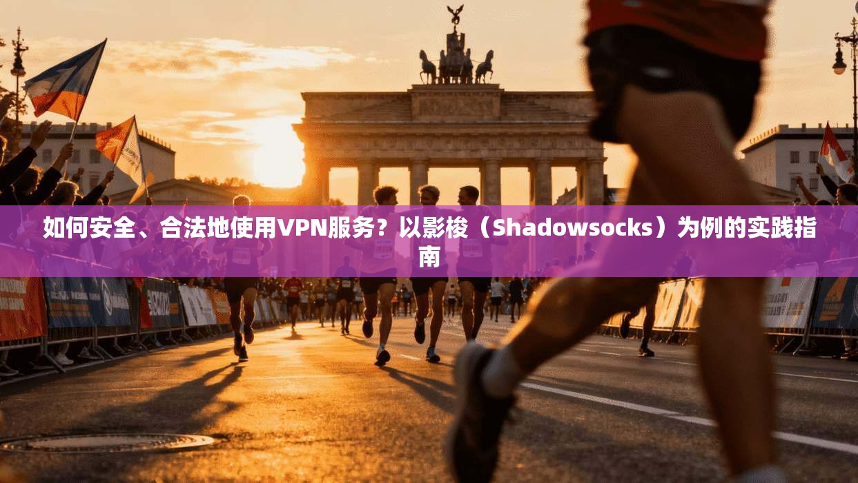 如何安全、合法地使用VPN服务？以影梭（Shadowsocks）为例的实践指南