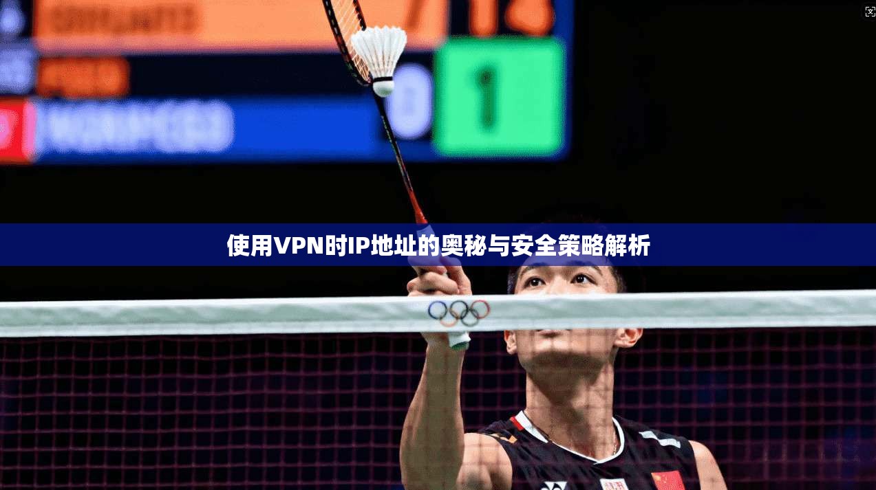 使用VPN时IP地址的奥秘与安全策略解析 使用VPN时IP地址的奥秘与安全策略解析