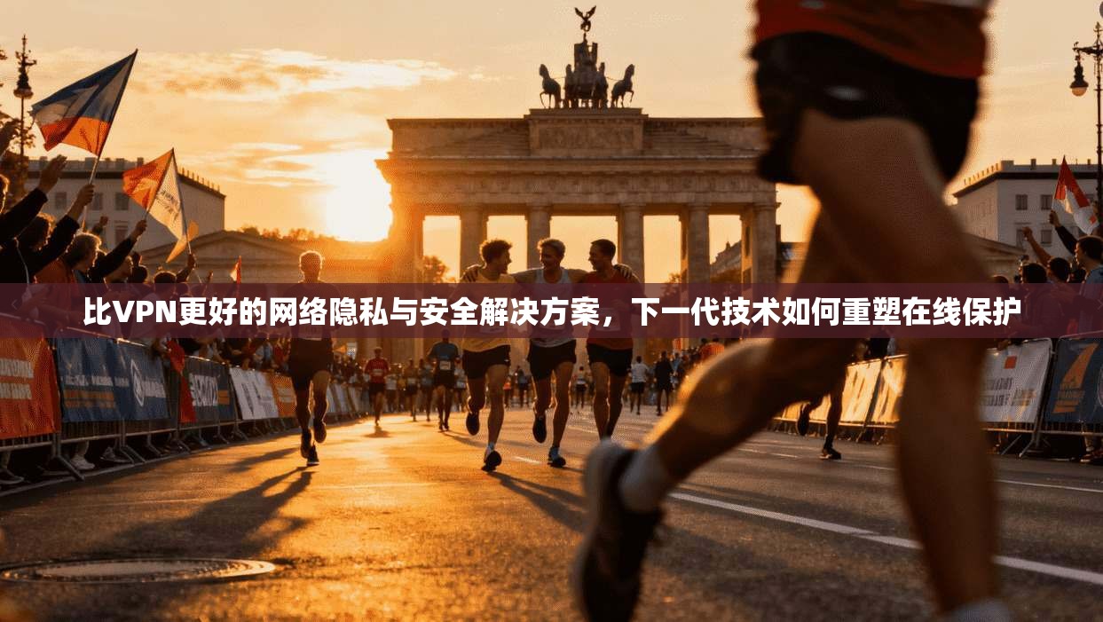 比VPN更好的网络隐私与安全解决方案,下一代技术如何重塑在线保护 比VPN更好的网络隐私与安全解决方案,下一代技术如何重塑在线保护