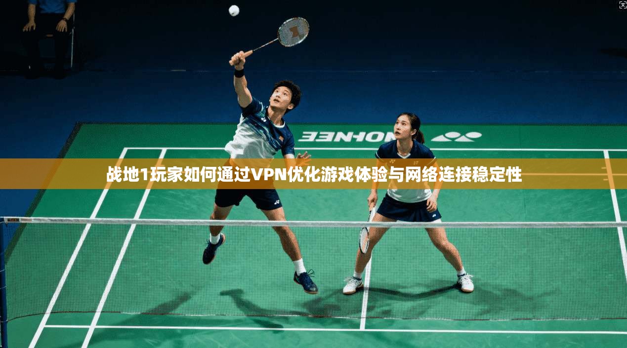 战地1玩家如何通过VPN优化游戏体验与网络连接稳定性 战地1玩家如何通过VPN优化游戏体验与网络连接稳定性