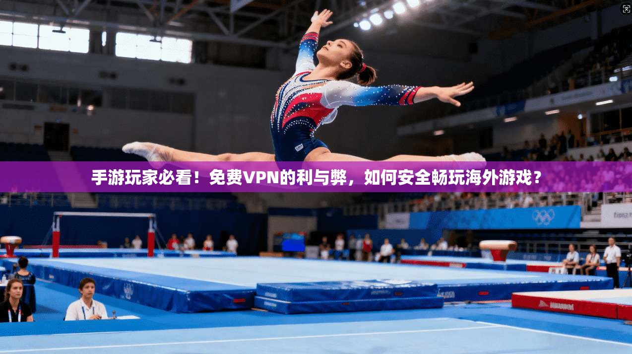 手游玩家必看！免费VPN的利与弊，如何安全畅玩海外游戏？