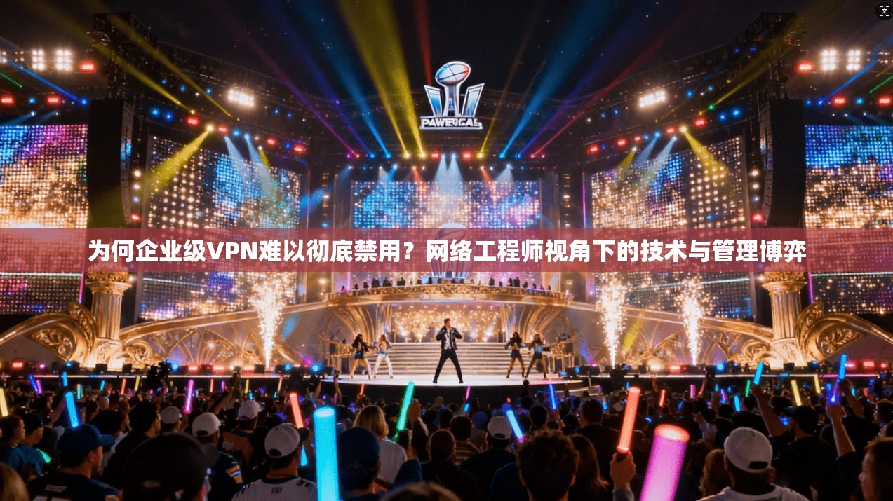 为何企业级VPN难以彻底禁用？网络工程师视角下的技术与管理博弈