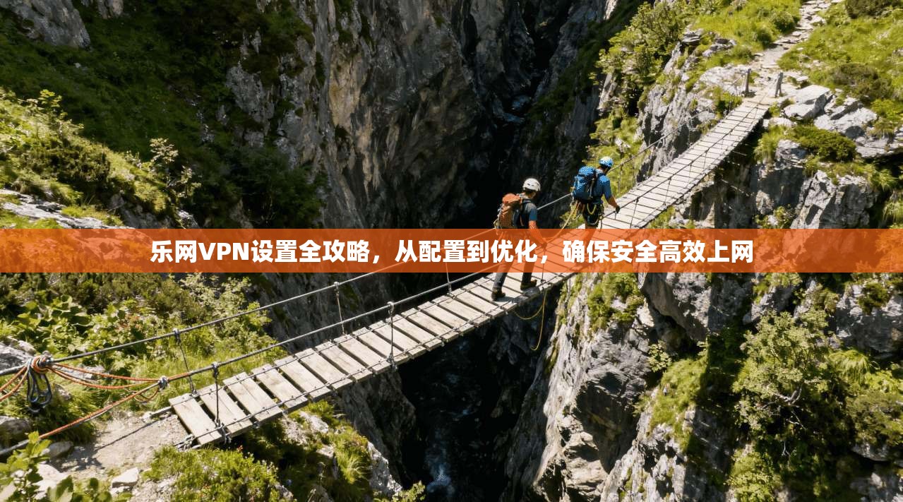 乐网VPN设置全攻略，从配置到优化，确保安全高效上网