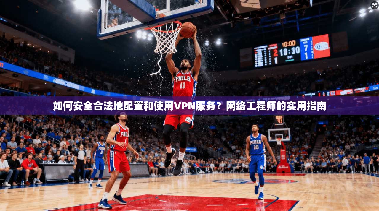 如何安全合法地配置和使用VPN服务?网络工程师的实用指南 如何安全合法地配置和使用VPN服务?网络工程师的实用指南