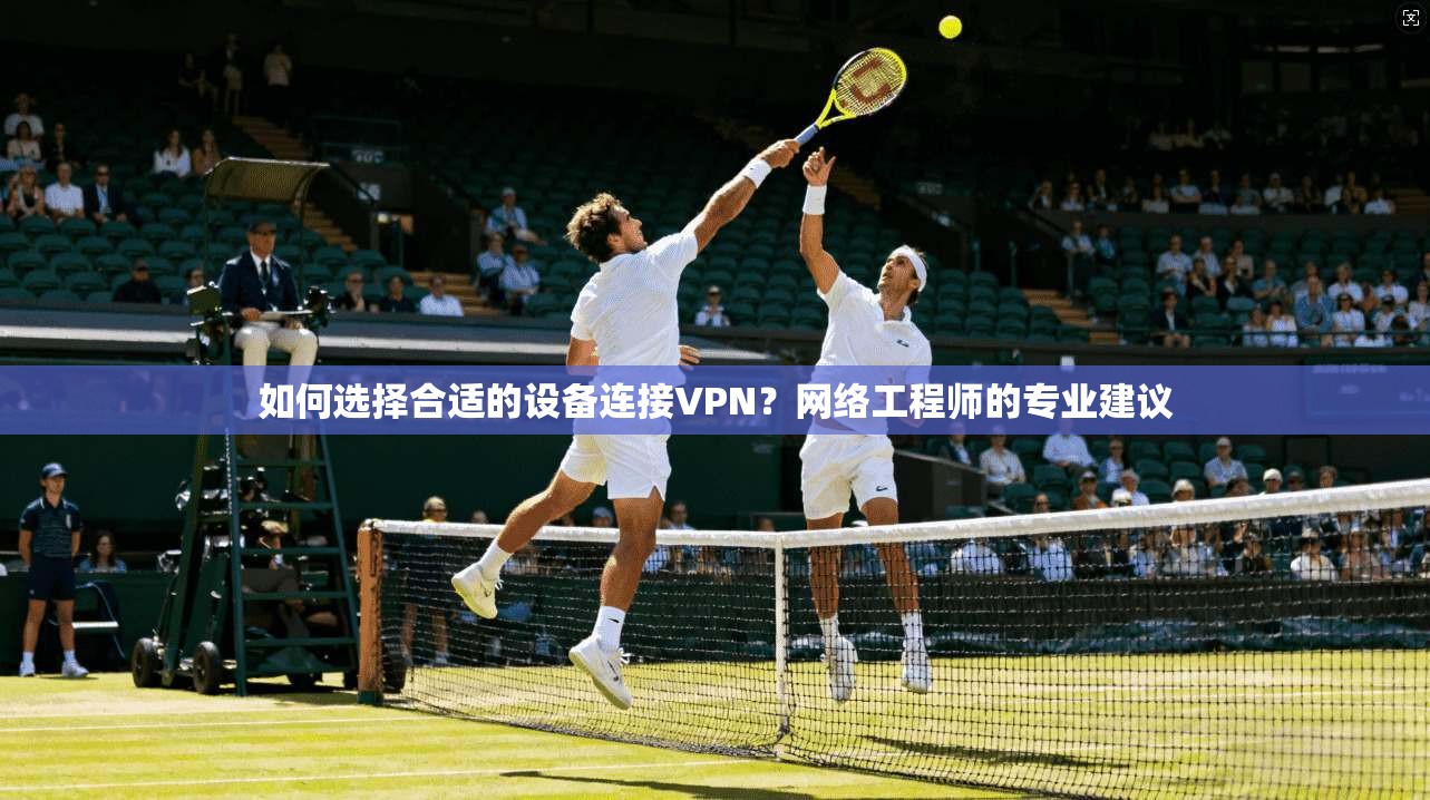如何选择合适的设备连接VPN？网络工程师的专业建议