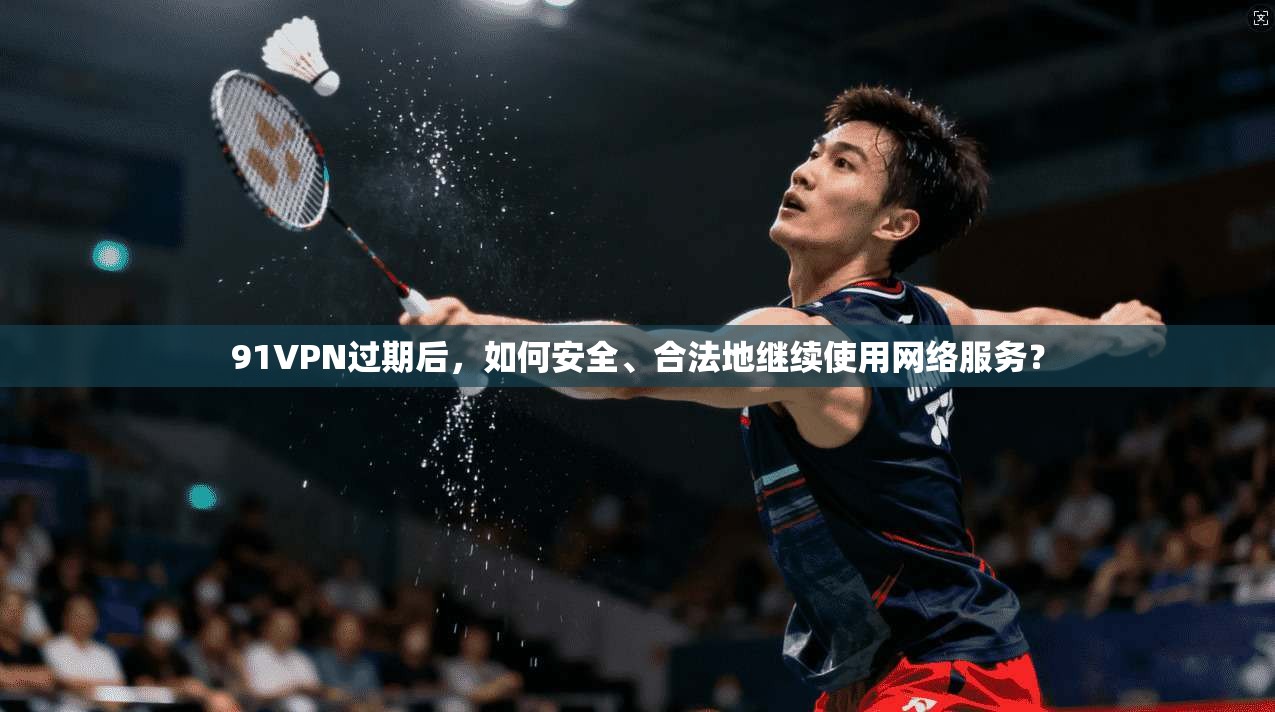 91VPN过期后,如何安全、合法地继续使用网络服务? 91VPN过期后,如何安全、合法地继续使用网络服务?