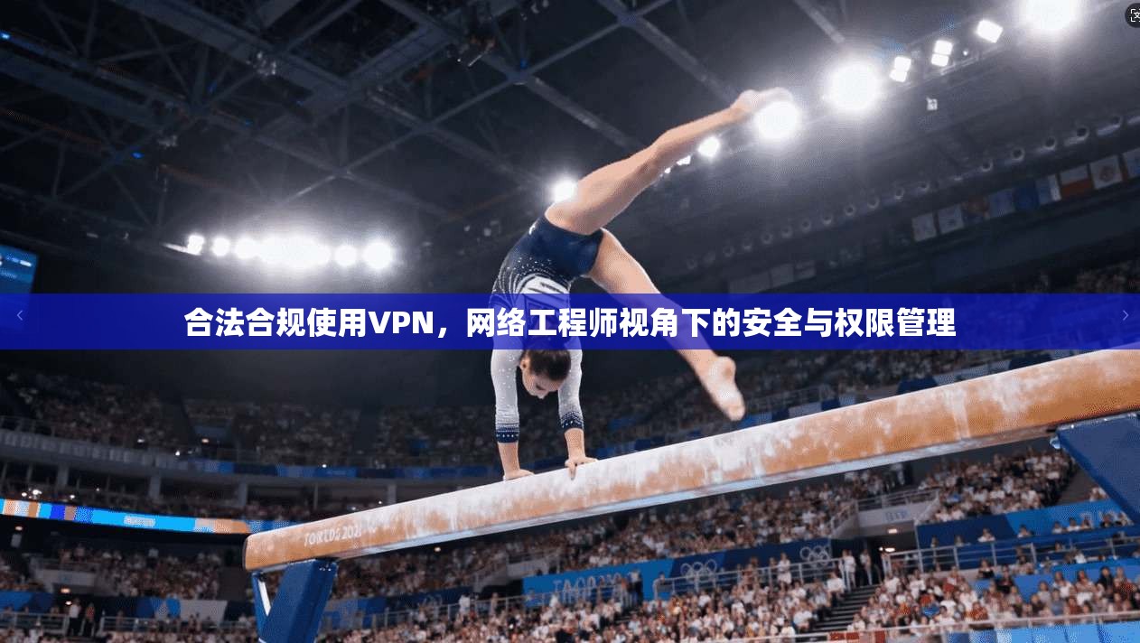 合法合规使用VPN，网络工程师视角下的安全与权限管理