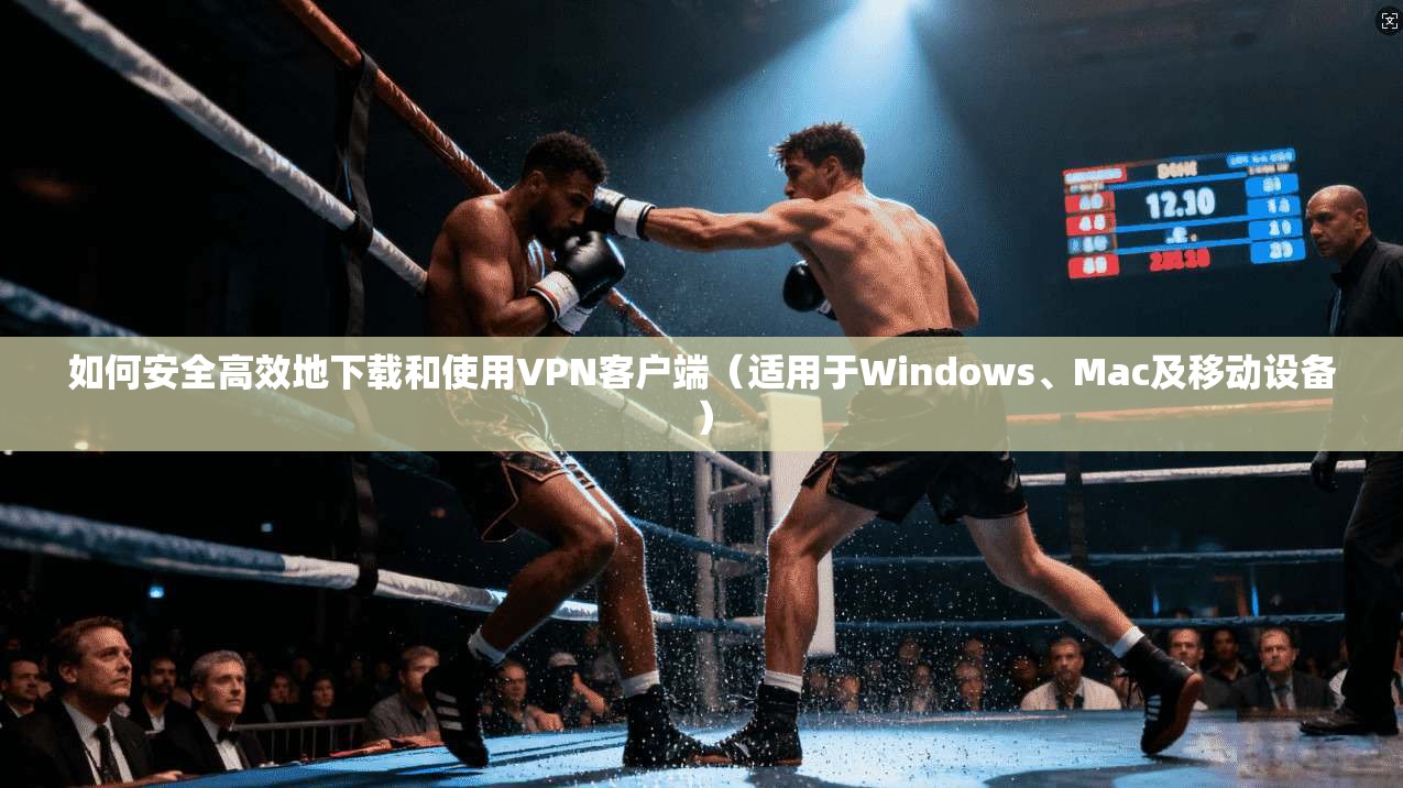 如何安全高效地下载和使用VPN客户端（适用于Windows、Mac及移动设备）