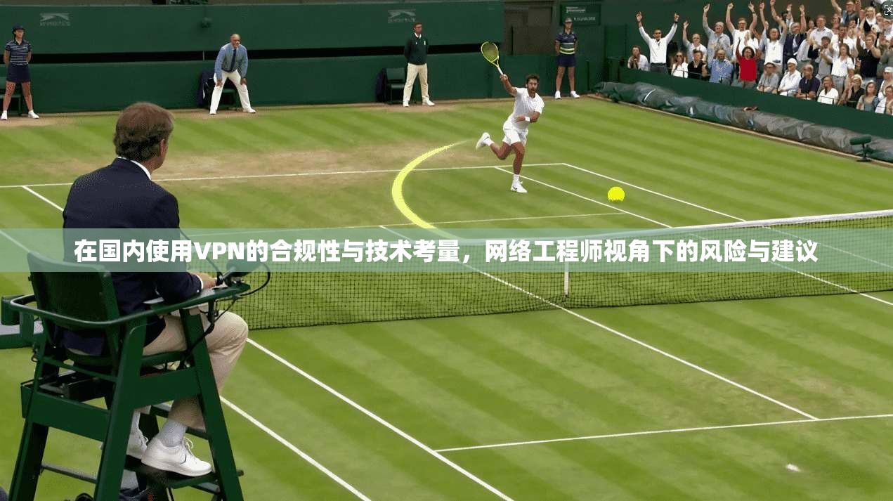 在国内使用VPN的合规性与技术考量，网络工程师视角下的风险与建议