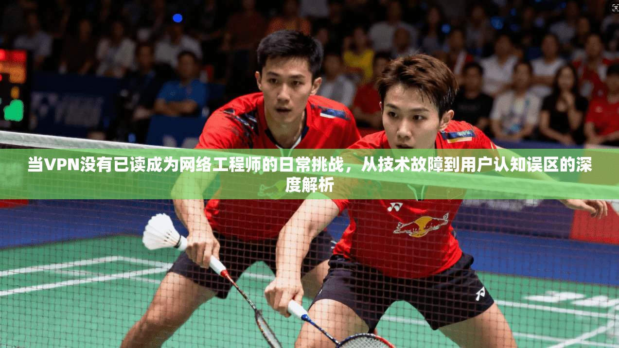 当VPN没有已读成为网络工程师的日常挑战，从技术故障到用户认知误区的深度解析