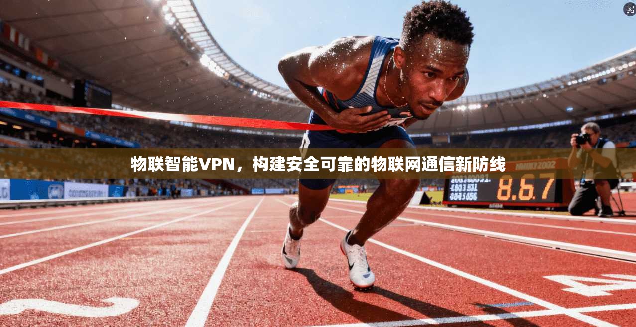 物联智能VPN，构建安全可靠的物联网通信新防线