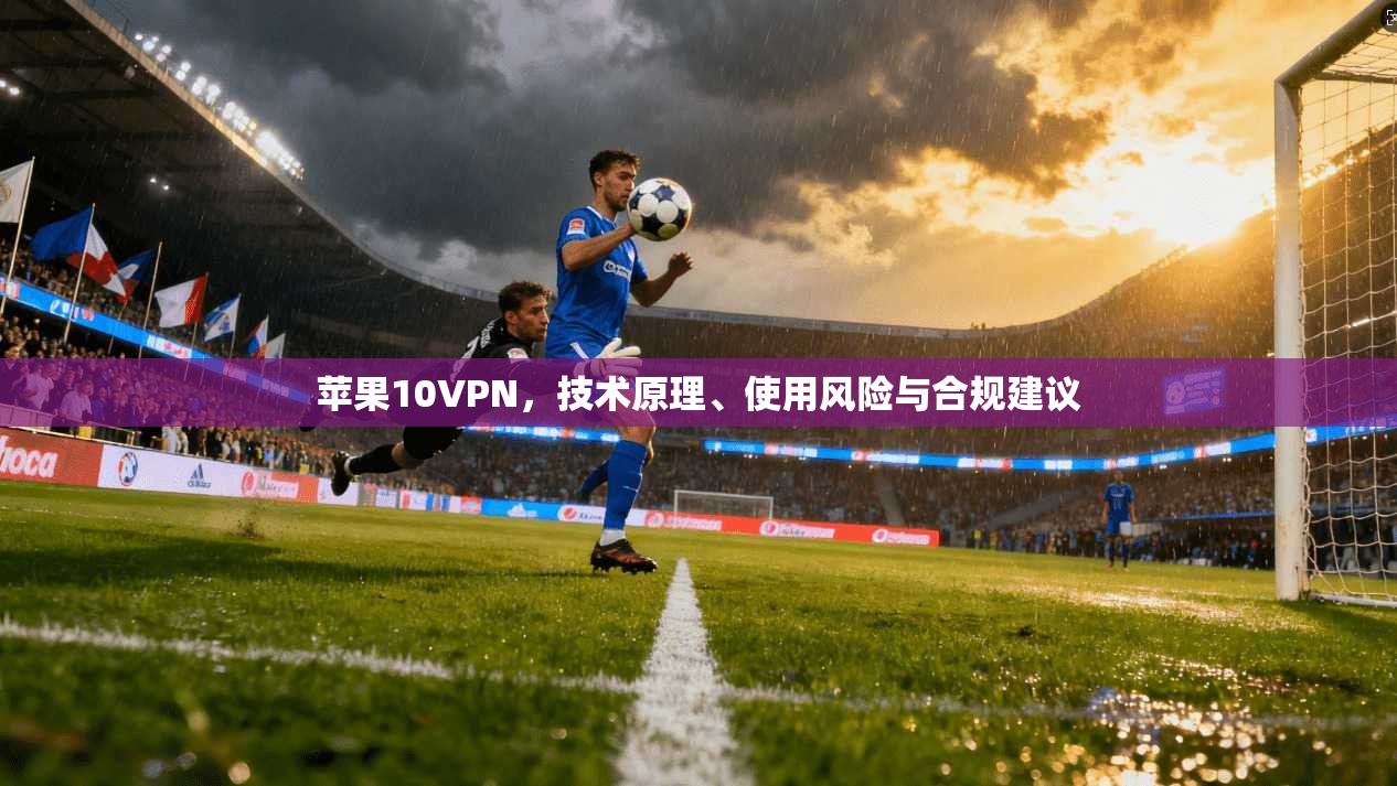 苹果10VPN，技术原理、使用风险与合规建议