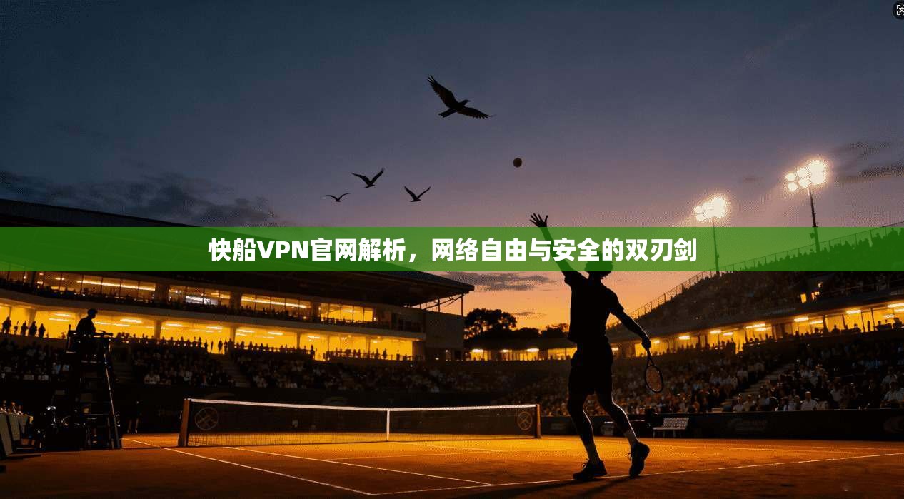 快船VPN官网解析，网络自由与安全的双刃剑