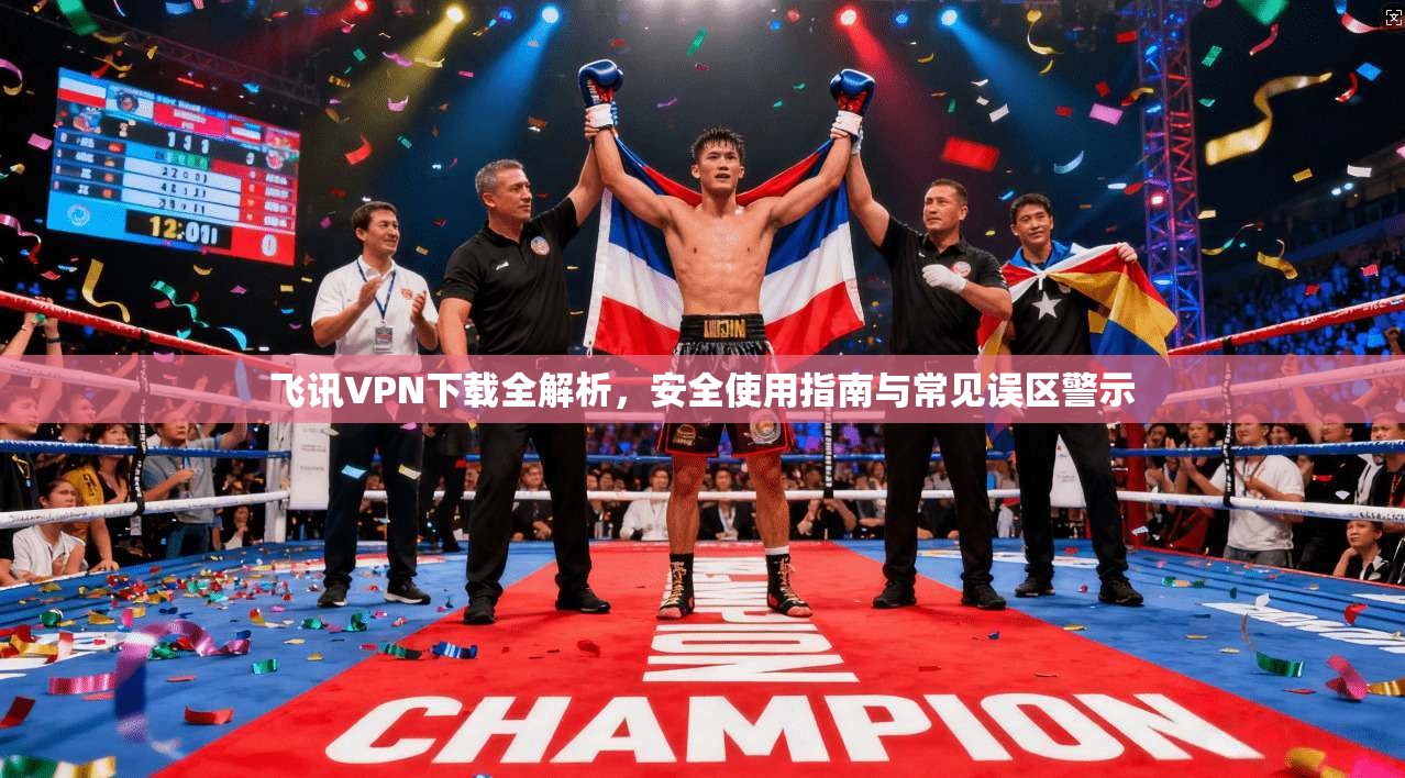 飞讯VPN下载全解析,安全使用指南与常见误区警示 飞讯VPN下载全解析,安全使用指南与常见误区警示