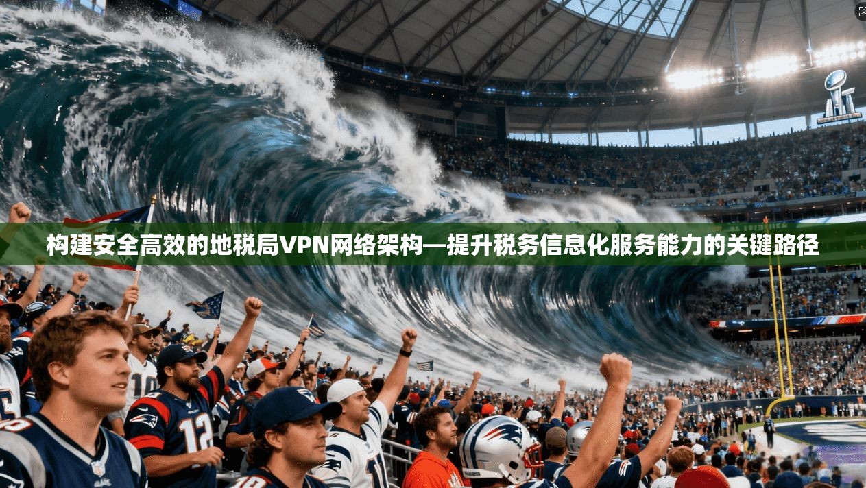 构建安全高效的地税局VPN网络架构—提升税务信息化服务能力的关键路径 构建安全高效的地税局VPN网络架构—提升税务信息化服务能力的关键路径