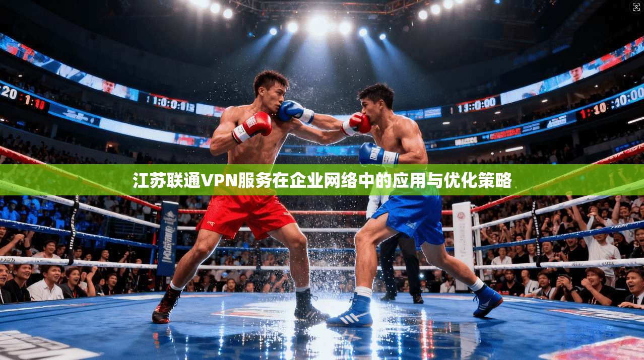 江苏联通VPN服务在企业网络中的应用与优化策略