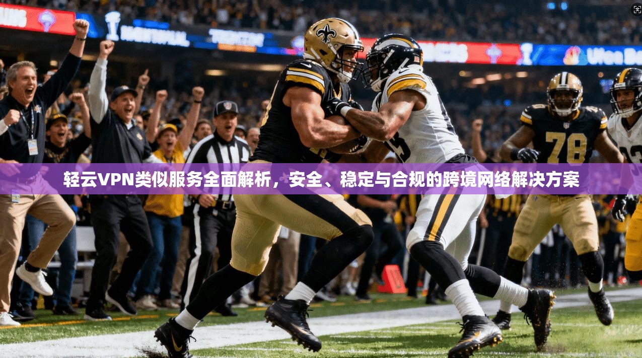 轻云VPN类似服务全面解析,安全、稳定与合规的跨境网络解决方案 轻云VPN类似服务全面解析,安全、稳定与合规的跨境网络解决方案