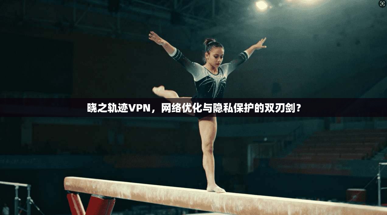 晓之轨迹VPN,网络优化与隐私保护的双刃剑? 晓之轨迹VPN,网络优化与隐私保护的双刃剑?
