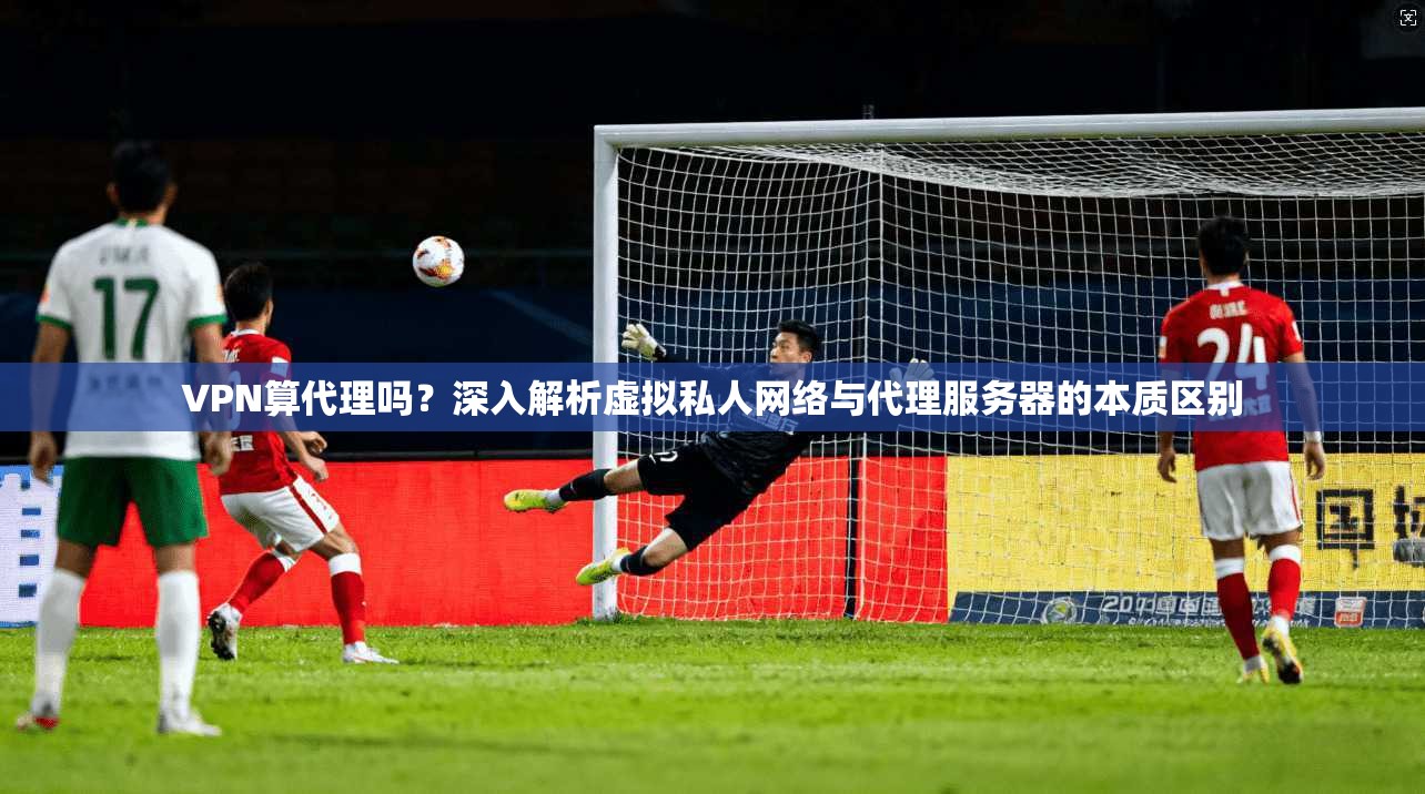 VPN算代理吗?深入解析虚拟私人网络与代理服务器的本质区别 VPN算代理吗?深入解析虚拟私人网络与代理服务器的本质区别
