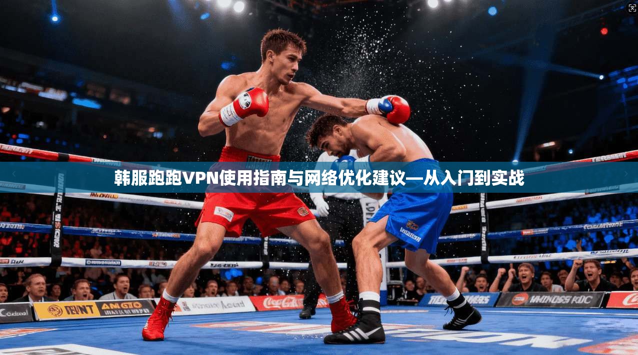 韩服跑跑VPN使用指南与网络优化建议—从入门到实战 韩服跑跑VPN使用指南与网络优化建议—从入门到实战