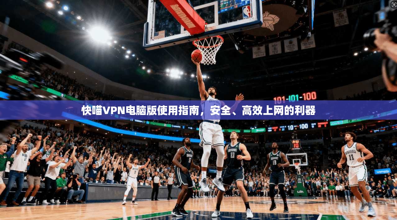快喵VPN电脑版使用指南，安全、高效上网的利器