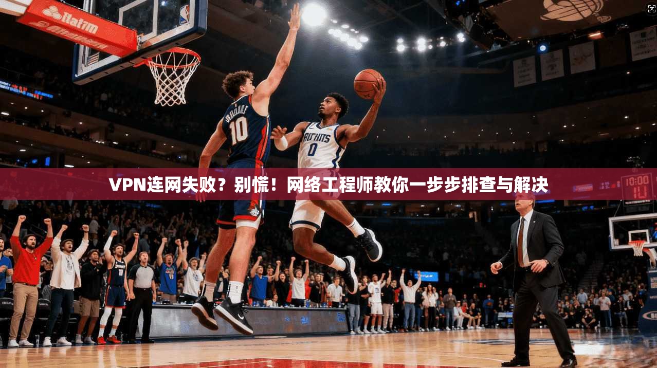 VPN连网失败？别慌！网络工程师教你一步步排查与解决
