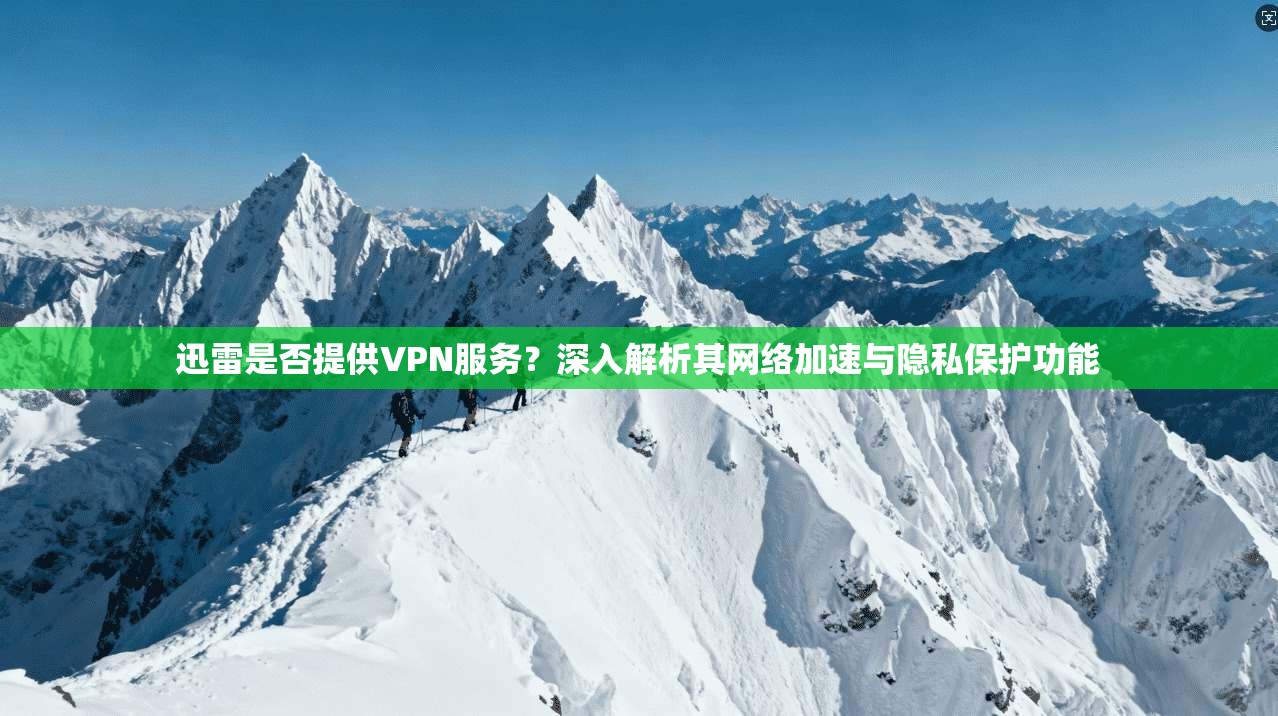 迅雷是否提供VPN服务？深入解析其网络加速与隐私保护功能