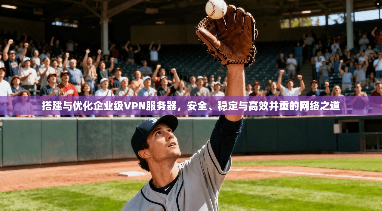 搭建与优化企业级VPN服务器,安全、稳定与高效并重的网络之道 搭建与优化企业级VPN服务器,安全、稳定与高效并重的网络之道