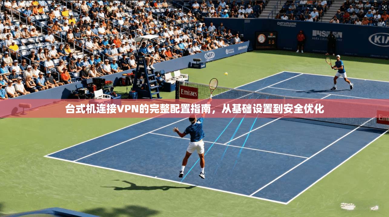 台式机连接VPN的完整配置指南，从基础设置到安全优化