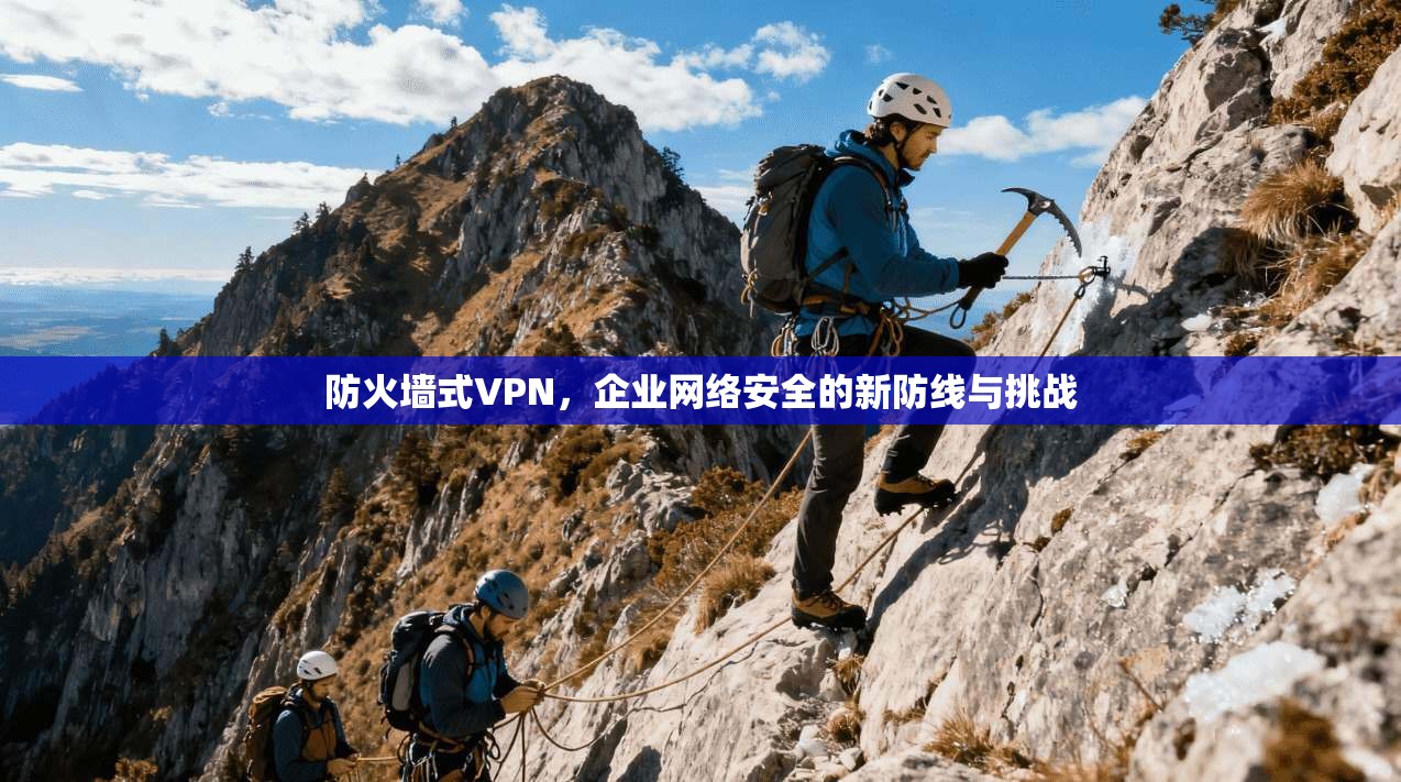 防火墙式VPN，企业网络安全的新防线与挑战