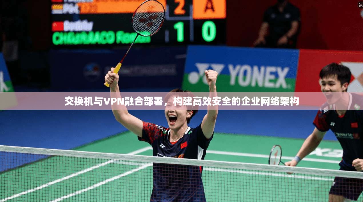交换机与VPN融合部署，构建高效安全的企业网络架构
