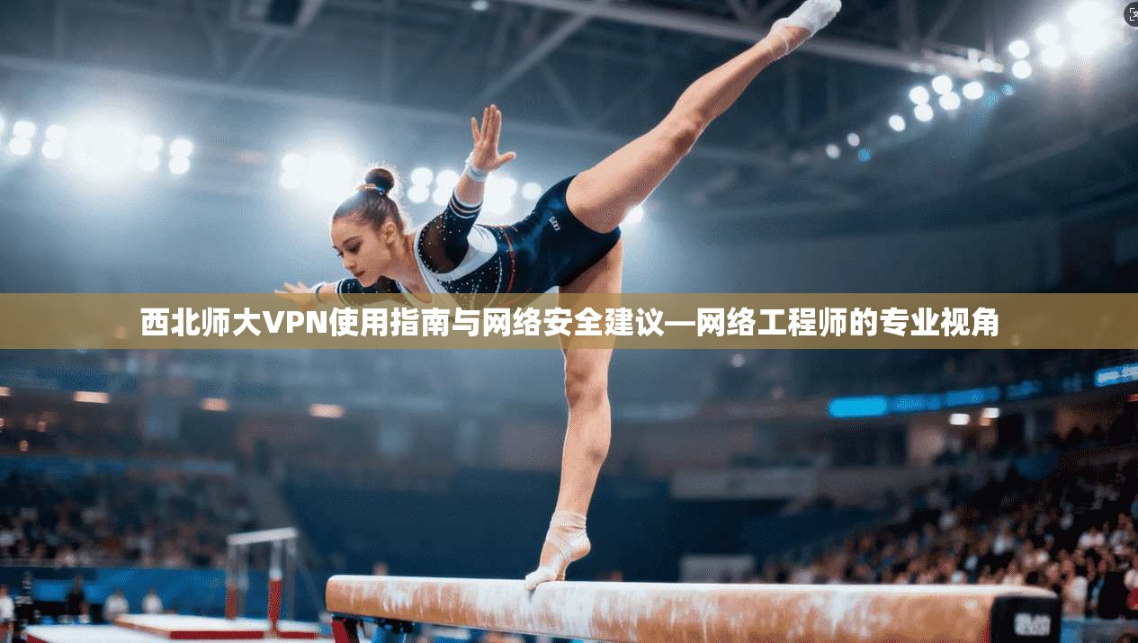 西北师大VPN使用指南与网络安全建议—网络工程师的专业视角