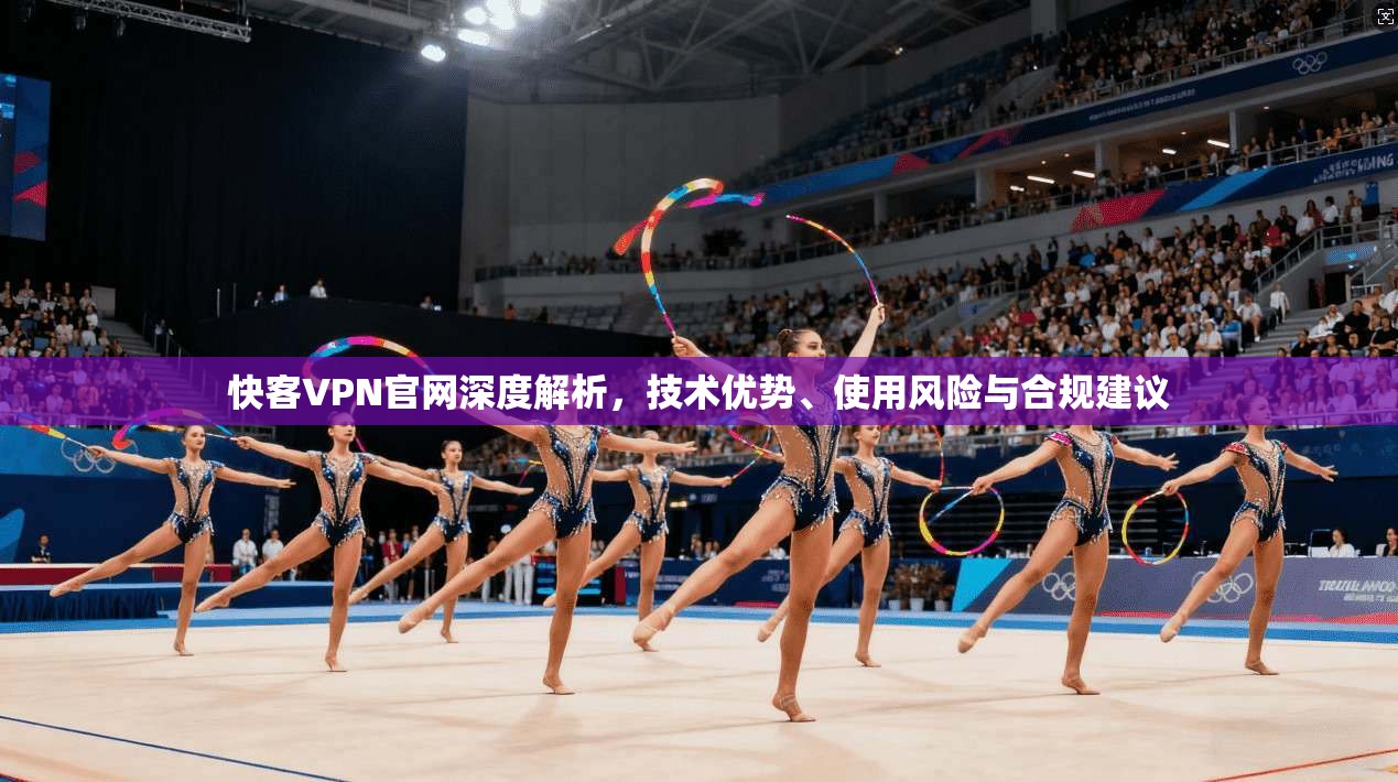 快客VPN官网深度解析，技术优势、使用风险与合规建议