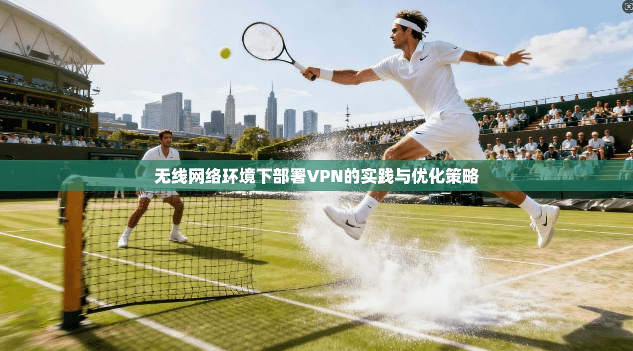 无线网络环境下部署VPN的实践与优化策略