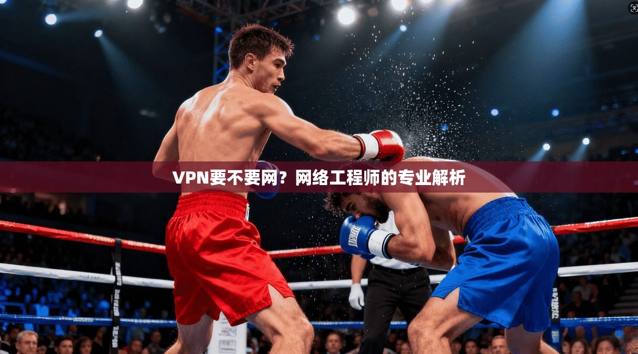 VPN要不要网？网络工程师的专业解析