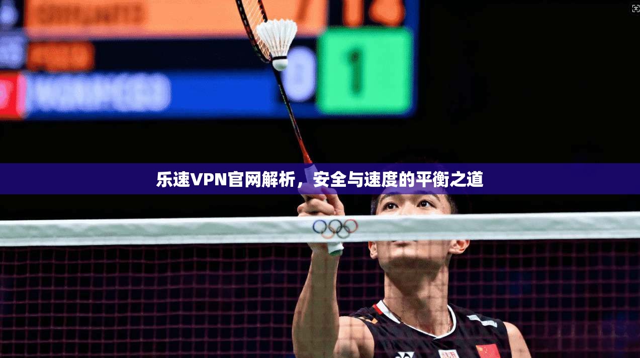 乐速VPN官网解析，安全与速度的平衡之道