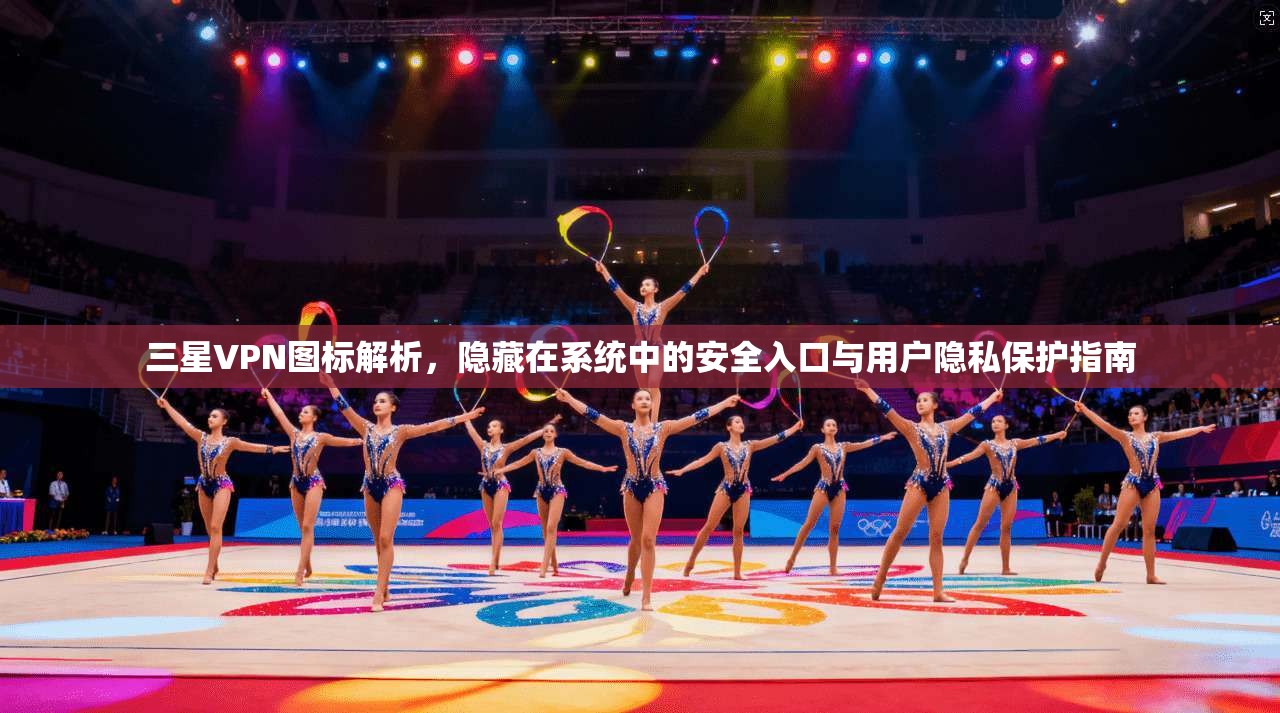 三星VPN图标解析，隐藏在系统中的安全入口与用户隐私保护指南