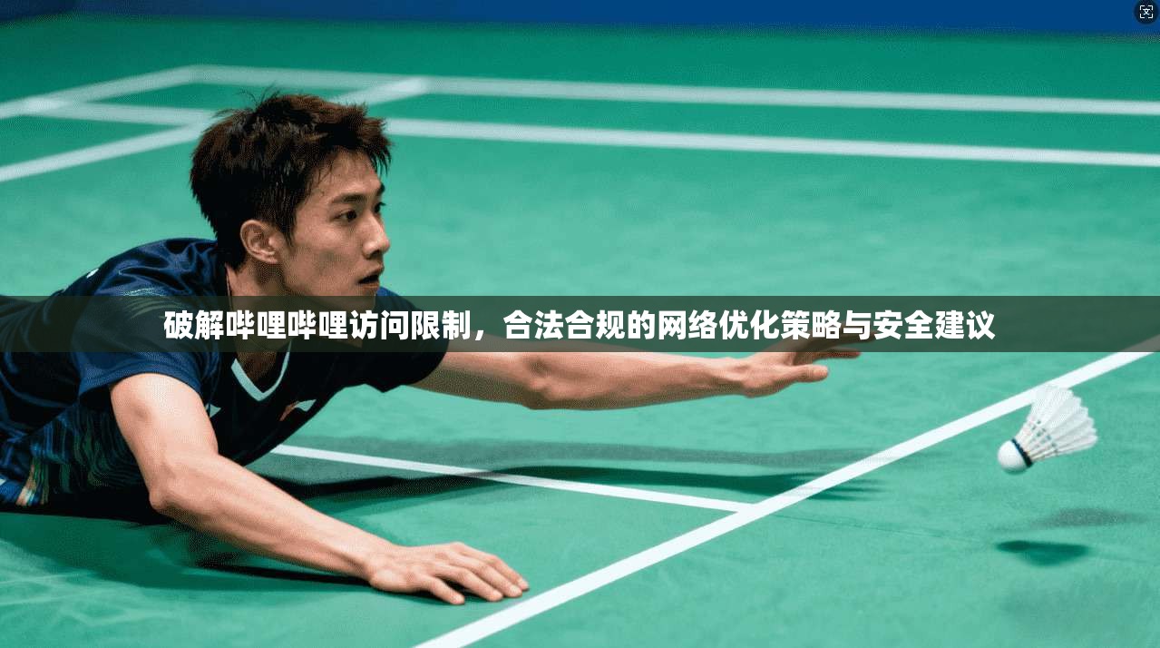 破解哔哩哔哩访问限制，合法合规的网络优化策略与安全建议