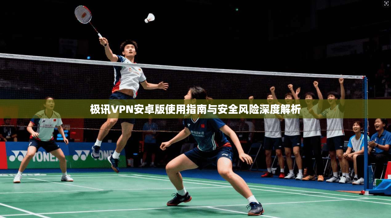 极讯VPN安卓版使用指南与安全风险深度解析