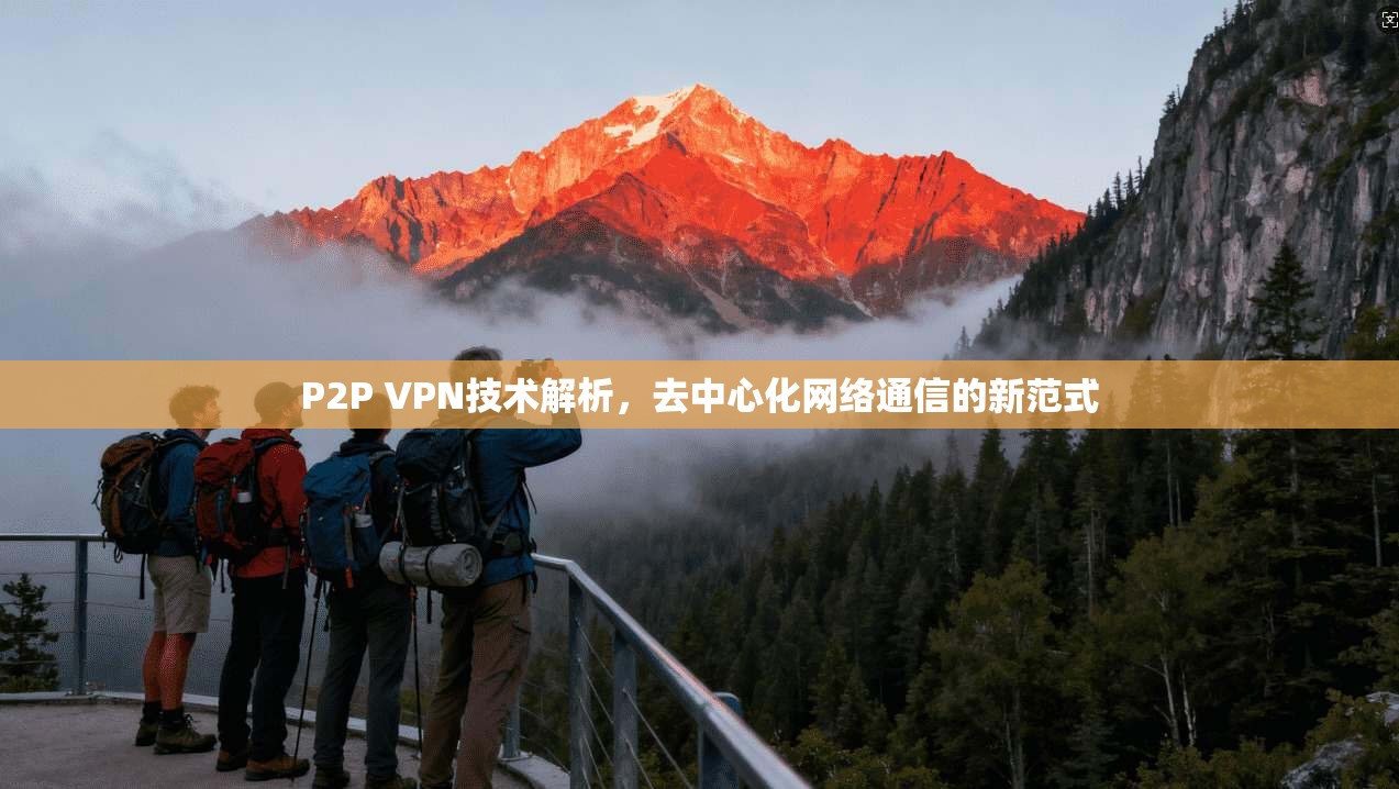 P2P VPN技术解析,去中心化网络通信的新范式 P2P VPN技术解析,去中心化网络通信的新范式