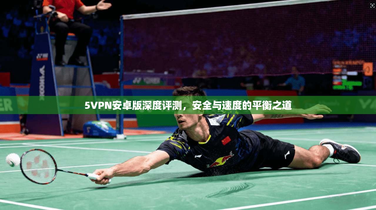 5VPN安卓版深度评测,安全与速度的平衡之道 5VPN安卓版深度评测,安全与速度的平衡之道