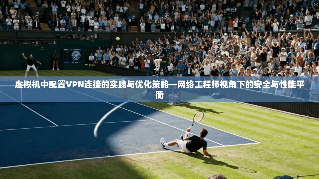 虚拟机中配置VPN连接的实践与优化策略—网络工程师视角下的安全与性能平衡