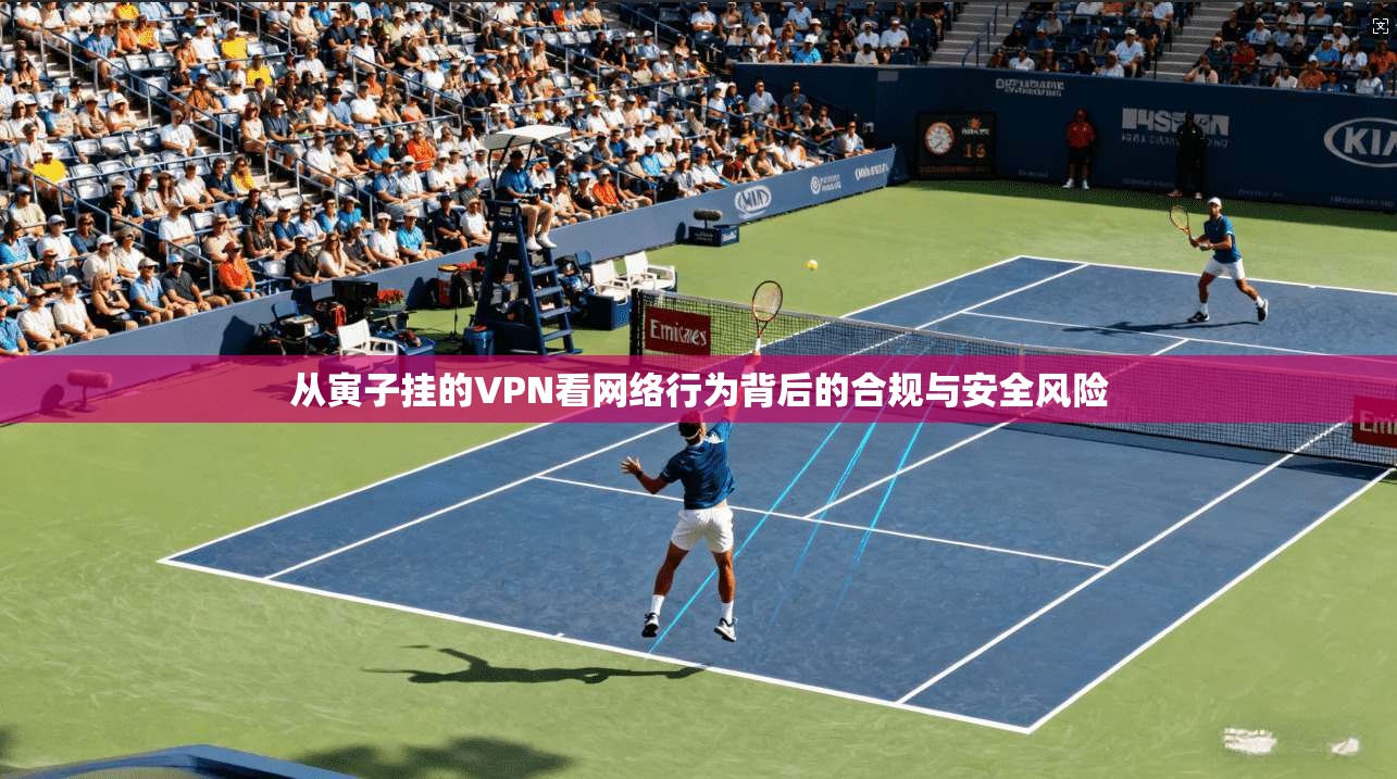 从寅子挂的VPN看网络行为背后的合规与安全风险