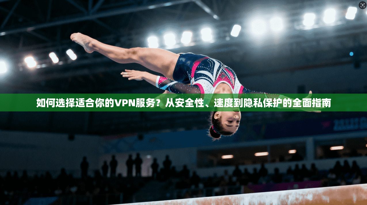 如何选择适合你的VPN服务？从安全性、速度到隐私保护的全面指南