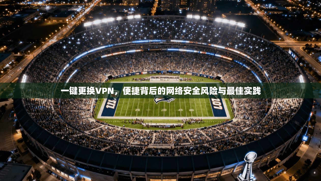一键更换VPN，便捷背后的网络安全风险与最佳实践