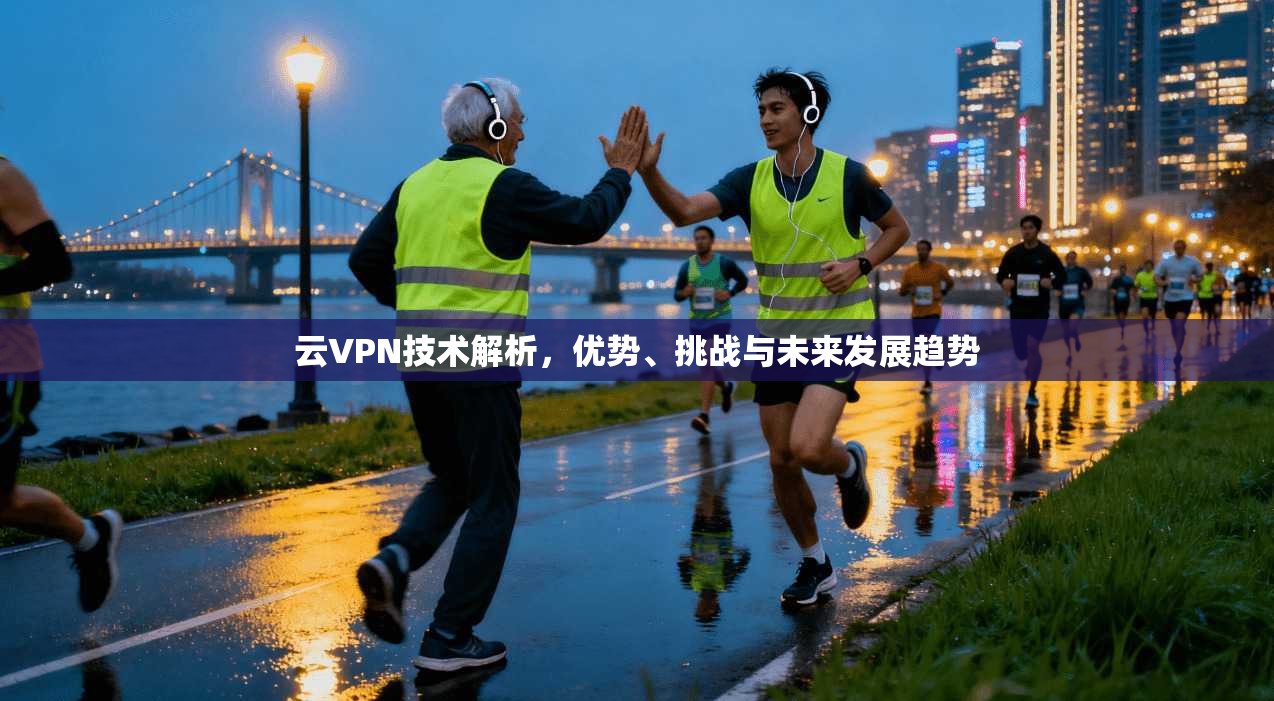 云VPN技术解析，优势、挑战与未来发展趋势
