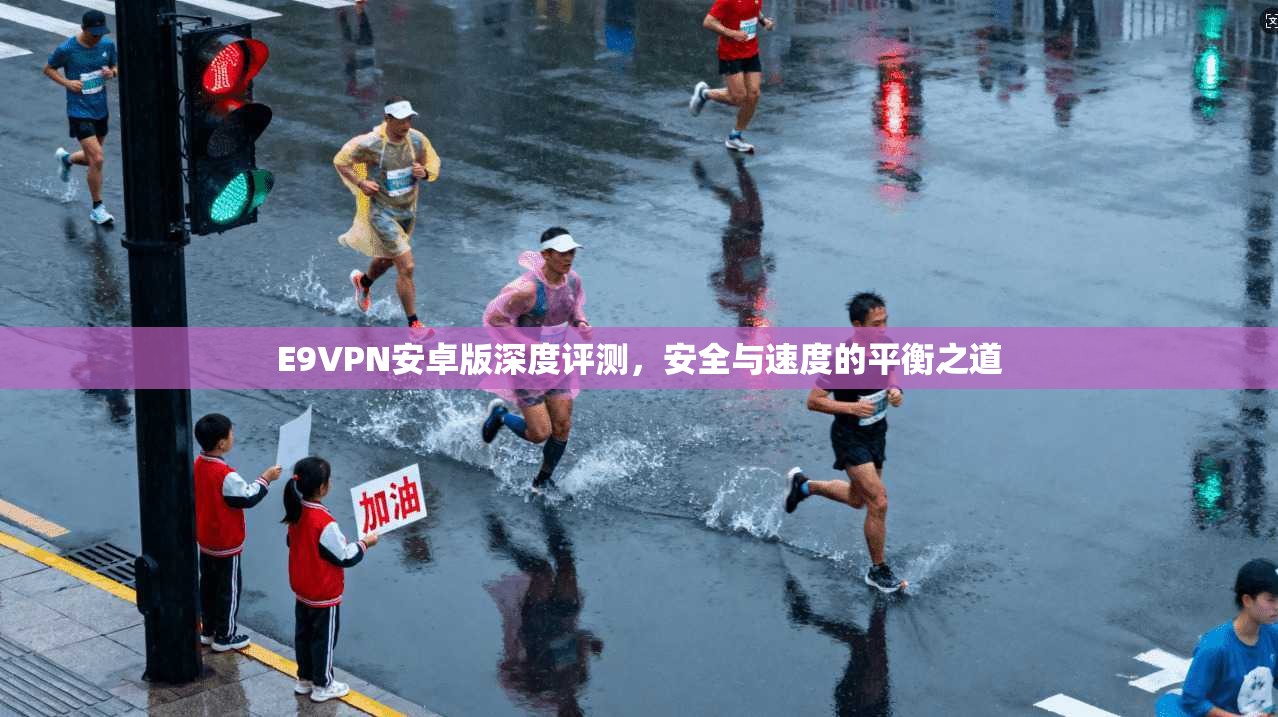 E9VPN安卓版深度评测,安全与速度的平衡之道 E9VPN安卓版深度评测,安全与速度的平衡之道