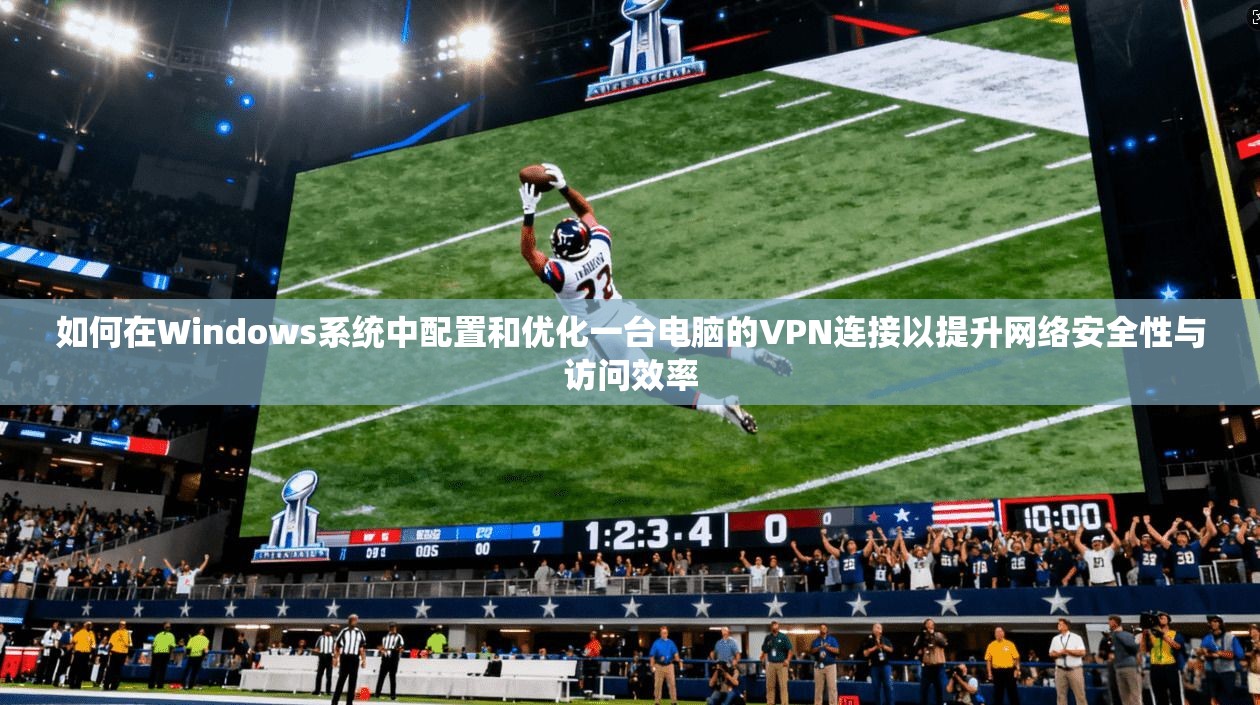 如何在Windows系统中配置和优化一台电脑的VPN连接以提升网络安全性与访问效率 如何在Windows系统中配置和优化一台电脑的VPN连接以提升网络安全性与访问效率