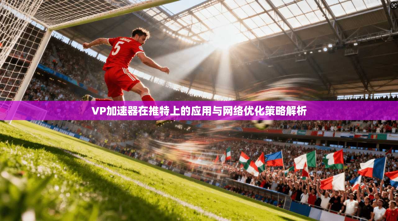 VP加速器在推特上的应用与网络优化策略解析
