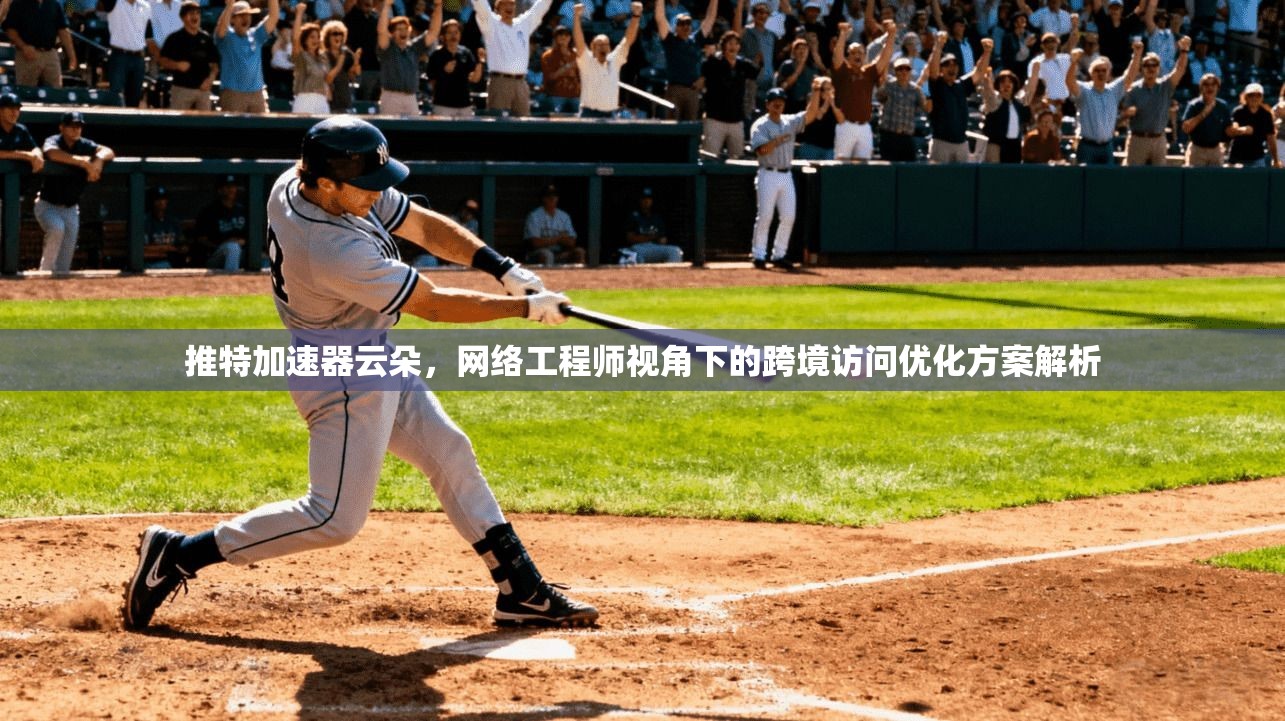 推特加速器云朵，网络工程师视角下的跨境访问优化方案解析